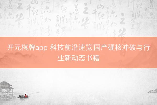 开元棋牌app 科技前沿速览|国产硬核冲破与行业新动态书籍