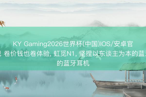 KY Gaming2026世界杯(中国)IOS/安卓官方下载 卷价钱也卷体验, 虹觅N1, 坚捏以东谈主为本的蓝牙耳机