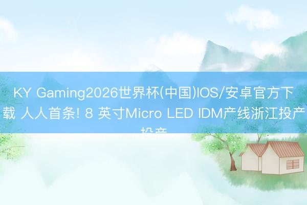 KY Gaming2026世界杯(中国)IOS/安卓官方下载 人人首条! 8 英寸Micro LED IDM产线浙江投产