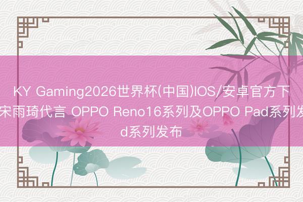 KY Gaming2026世界杯(中国)IOS/安卓官方下载 宋雨琦代言 OPPO Reno16系列及OPPO Pad系列发布