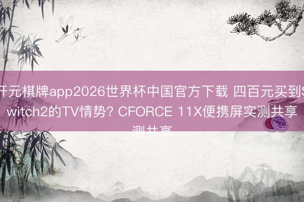 开元棋牌app2026世界杯中国官方下载 四百元买到Switch2的TV情势? CFORCE 11X便携屏实测共享