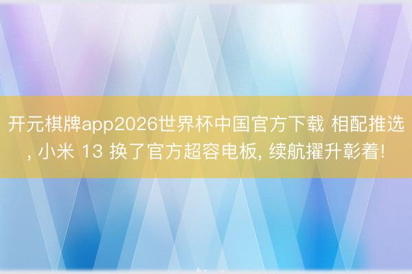 开元棋牌app2026世界杯中国官方下载 相配推选, 小米 13 换了官方超容电板, 续航擢升彰着!