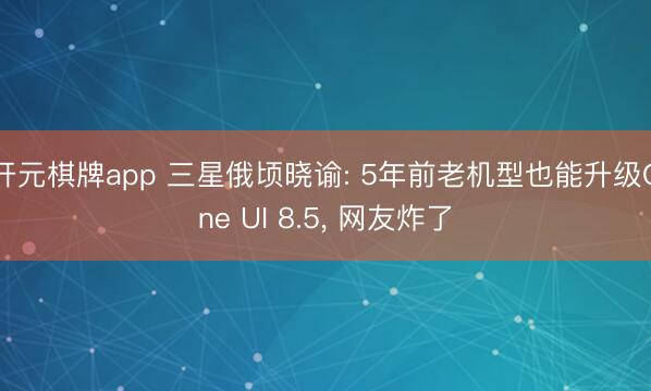 开元棋牌app 三星俄顷晓谕: 5年前老机型也能升级One UI 8.5, 网友炸了