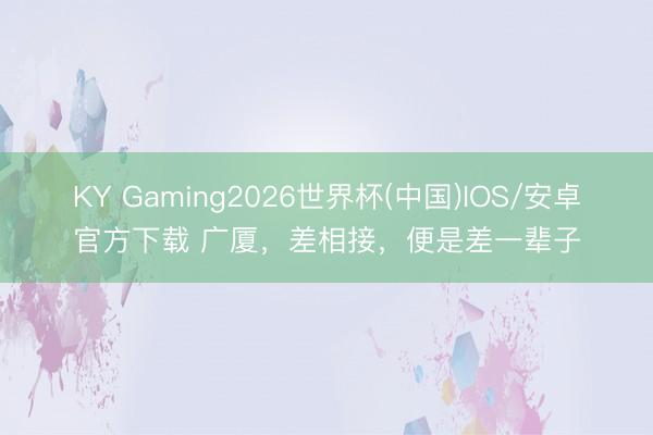 KY Gaming2026世界杯(中国)IOS/安卓官方下载 广厦,差相接,便是差一辈子