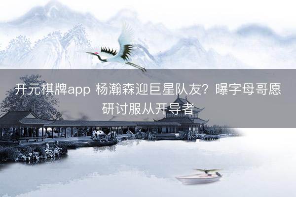 开元棋牌app 杨瀚森迎巨星队友?曝字母哥愿研讨服从开导者