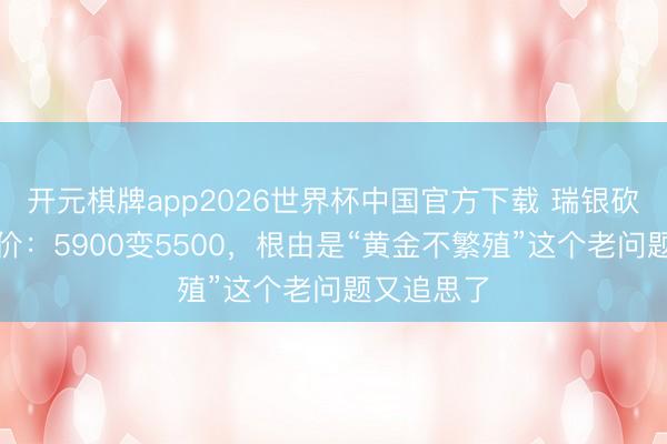 开元棋牌app2026世界杯中国官方下载 瑞银砍黄金筹办价:5900变5500,根由是“黄金不繁殖”这个老问题又追思了
