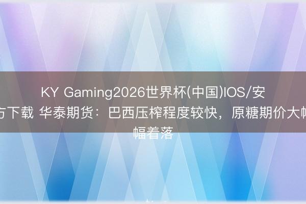 KY Gaming2026世界杯(中国)IOS/安卓官方下载 华泰期货:巴西压榨程度较快,原糖期价大幅着落