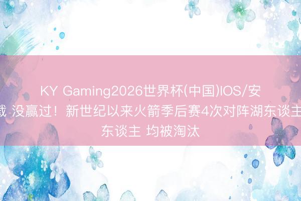 KY Gaming2026世界杯(中国)IOS/安卓官方下载 没赢过！新世纪以来火箭季后赛4次对阵湖东谈主 均被淘汰