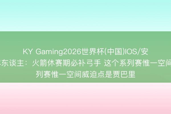 KY Gaming2026世界杯(中国)IOS/安卓官方下载 媒体东谈主:火箭休赛期必补弓手 这个系列赛惟一空间威迫点是贾巴里
