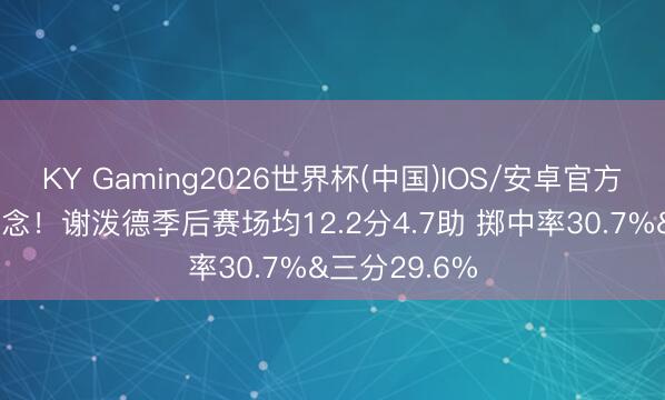 KY Gaming2026世界杯(中国)IOS/安卓官方下载 不睬念念!谢泼德季后赛场均12.2分4.7助 掷中率30.7%&三分29.6%