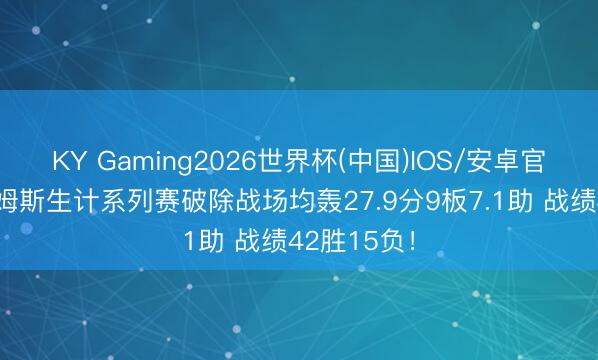 KY Gaming2026世界杯(中国)IOS/安卓官方下载 詹姆斯生计系列赛破除战场均轰27.9分9板7.1助 战绩42胜15负！