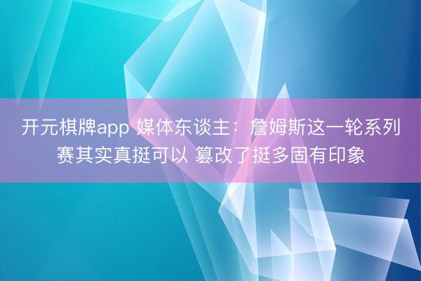 开元棋牌app 媒体东谈主:詹姆斯这一轮系列赛其实真挺可以 篡改了挺多固有印象
