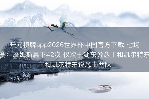 开元棋牌app2026世界杯中国官方下载 七场四胜制系列赛:詹姆斯赢下42次 仅次于湖东说念主和凯尔特东说念主两队