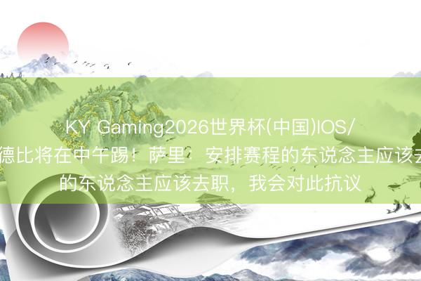 KY Gaming2026世界杯(中国)IOS/安卓官方下载 罗马德比将在中午踢!萨里:安排赛程的东说念主应该去职,我会对此抗议