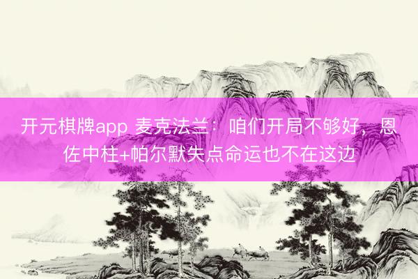 开元棋牌app 麦克法兰：咱们开局不够好，恩佐中柱+帕尔默失点命运也不在这边