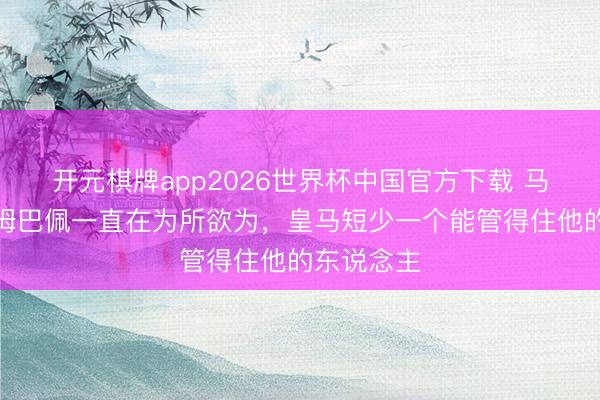 开元棋牌app2026世界杯中国官方下载 马卡电台:姆巴佩一直在为所欲为,皇马短少一个能管得住他的东说念主