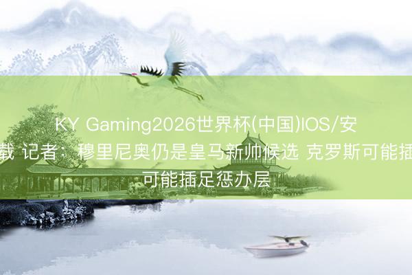 KY Gaming2026世界杯(中国)IOS/安卓官方下载 记者：穆里尼奥仍是皇马新帅候选 克罗斯可能插足惩办层