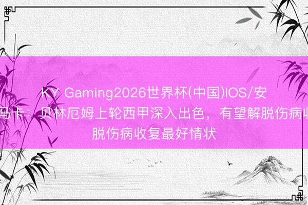 KY Gaming2026世界杯(中国)IOS/安卓官方下载 马卡:贝林厄姆上轮西甲深入出色,有望解脱伤病收复最好情状