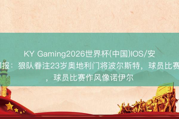 KY Gaming2026世界杯(中国)IOS/安卓官方下载 邮报:狼队眷注23岁奥地利门将波尔斯特,球员比赛作风像诺伊尔