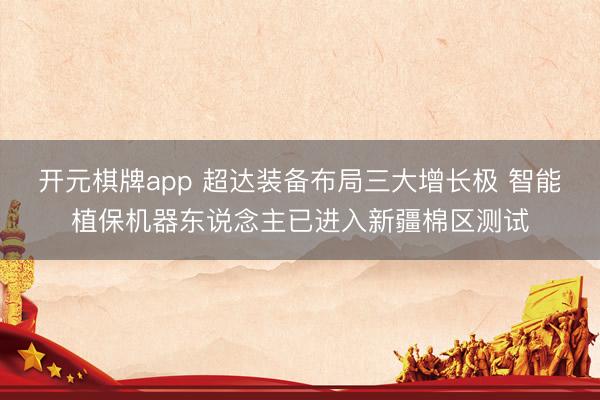 开元棋牌app 超达装备布局三大增长极 智能植保机器东说念主已进入新疆棉区测试