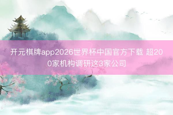 开元棋牌app2026世界杯中国官方下载 超200家机构调研这3家公司