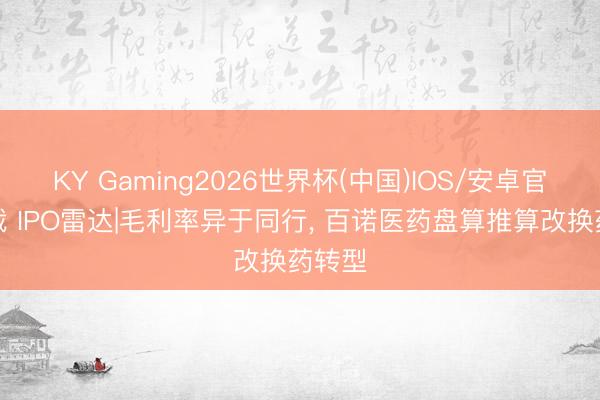 KY Gaming2026世界杯(中国)IOS/安卓官方下载 IPO雷达|毛利率异于同行, 百诺医药盘算推算改换药转型