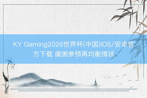 KY Gaming2026世界杯(中国)IOS/安卓官方下载 阛阓参预再均衡情状