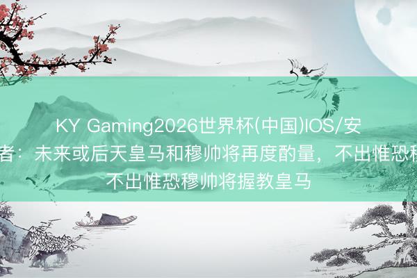 KY Gaming2026世界杯(中国)IOS/安卓官方下载 记者:未来或后天皇马和穆帅将再度酌量,不出惟恐穆帅将握教皇马