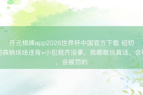 开元棋牌app2026世界杯中国官方下载 绍切克：阿森纳场场违背+小犯规齐没事，我哪敢说真话，会被罚的