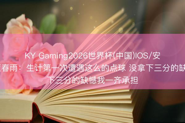 KY Gaming2026世界杯(中国)IOS/安卓官方下载 董春雨:生计第一次遭遇这么的点球 没拿下三分的缺憾我一齐承担