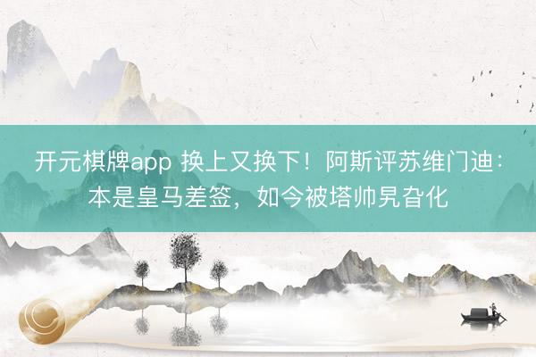 开元棋牌app 换上又换下!阿斯评苏维门迪:本是皇马差签,如今被塔帅旯旮化