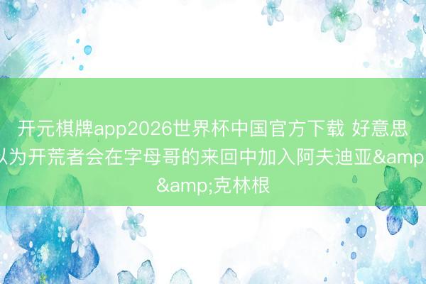 开元棋牌app2026世界杯中国官方下载 好意思记: 不以为开荒者会在字母哥的来回中加入阿夫迪亚&克林根