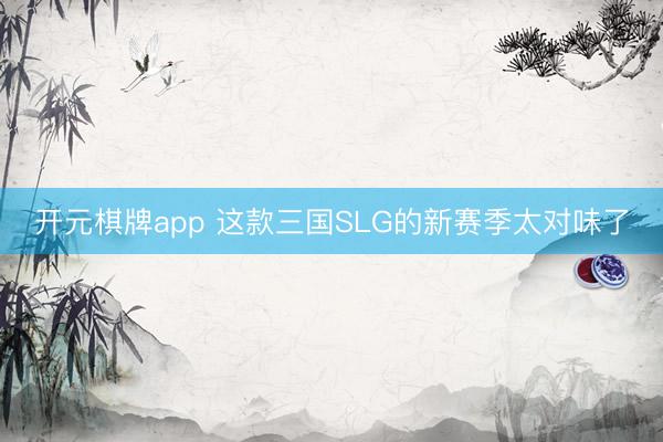 开元棋牌app 这款三国SLG的新赛季太对味了