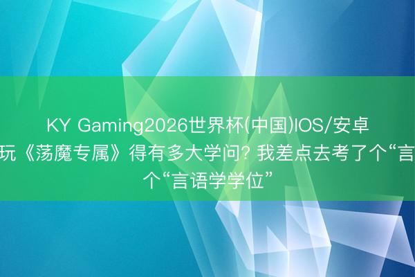KY Gaming2026世界杯(中国)IOS/安卓官方下载 玩《荡魔专属》得有多大学问? 我差点去考了个“言语学学位”