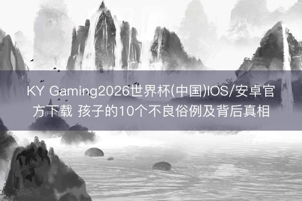 KY Gaming2026世界杯(中国)IOS/安卓官方下载 孩子的10个不良俗例及背后真相