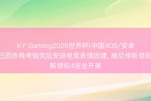 KY Gaming2026世界杯(中国)IOS/安卓官方下载 巴西昨晚考验完后安排电竞表情团建, 维尼修斯领衔4连坐开黑
