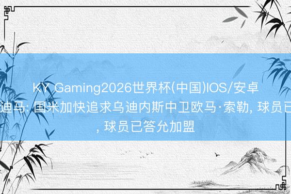 KY Gaming2026世界杯(中国)IOS/安卓官方下载 迪马: 国米加快追求乌迪内斯中卫欧马·索勒， 球员已答允加盟