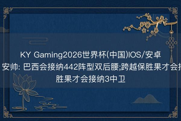 KY Gaming2026世界杯(中国)IOS/安卓官方下载 安帅: 巴西会接纳442阵型双后腰;跨越保胜果才会接纳3中卫