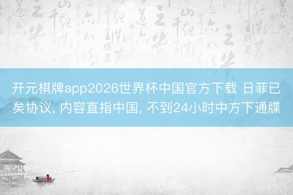 开元棋牌app2026世界杯中国官方下载 日菲已矣协议, 内容直指中国, 不到24小时中方下通牒