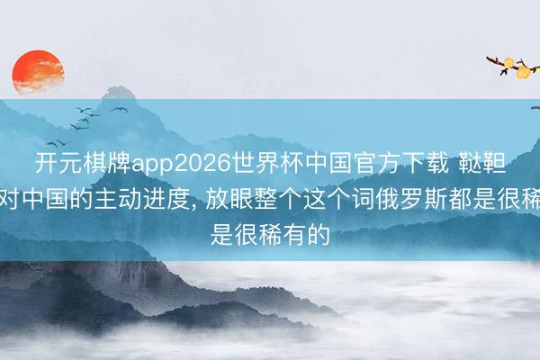 开元棋牌app2026世界杯中国官方下载 鞑靼斯坦对中国的主动进度, 放眼整个这个词俄罗斯都是很稀有的