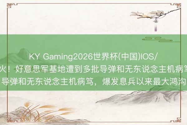 KY Gaming2026世界杯(中国)IOS/安卓官方下载 黎明强烈交火！好意思军基地遭到多批导弹和无东说念主机病笃，爆发息兵以来最大鸿沟
