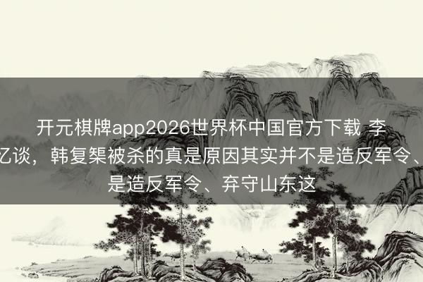 开元棋牌app2026世界杯中国官方下载 李宗仁晚年回忆谈,韩复榘被杀的真是原因其实并不是造反军令、弃守山东这