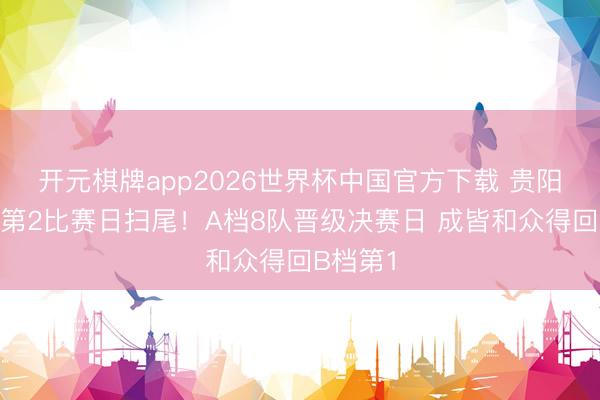 开元棋牌app2026世界杯中国官方下载 贵阳大区赛第2比赛日扫尾!A档8队晋级决赛日 成皆和众得回B档第1