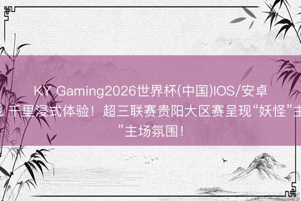 KY Gaming2026世界杯(中国)IOS/安卓官方下载 千里浸式体验！超三联赛贵阳大区赛呈现“妖怪”主场氛围！