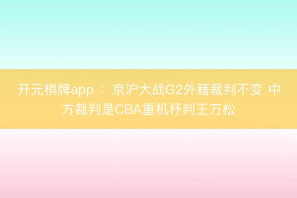 开元棋牌app :京沪大战G2外籍裁判不变 中方裁判是CBA重机杼判王万松
