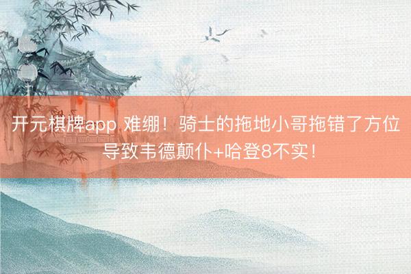 开元棋牌app 难绷！骑士的拖地小哥拖错了方位 导致韦德颠仆+哈登8不实！