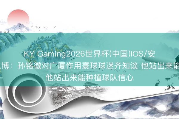 KY Gaming2026世界杯(中国)IOS/安卓官方下载 王博：孙铭徽对广厦作用寰球球迷齐知谈 他站出来能种植球队信心