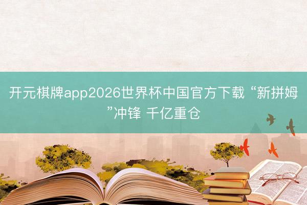 开元棋牌app2026世界杯中国官方下载 “新拼姆”冲锋 千亿重仓