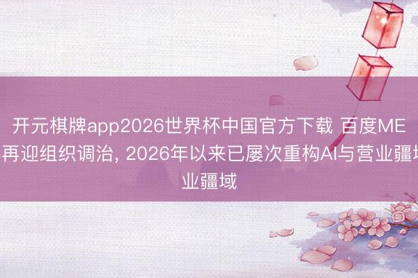 开元棋牌app2026世界杯中国官方下载 百度MEG再迎组织调治， 2026年以来已屡次重构AI与营业疆域