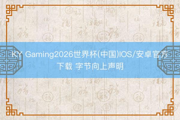 KY Gaming2026世界杯(中国)IOS/安卓官方下载 字节向上声明